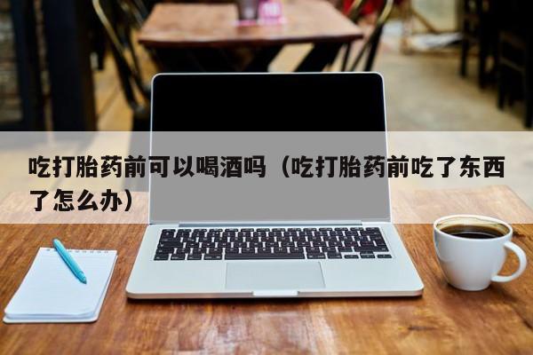 打胎药能自己购买么吃打胎药前可以喝酒吗（吃打胎药前吃了东西了怎么办）